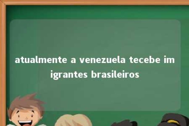 atualmente a venezuela tecebe imigrantes brasileiros 