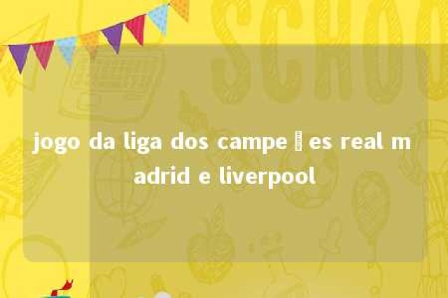 jogo da liga dos campeões real madrid e liverpool 