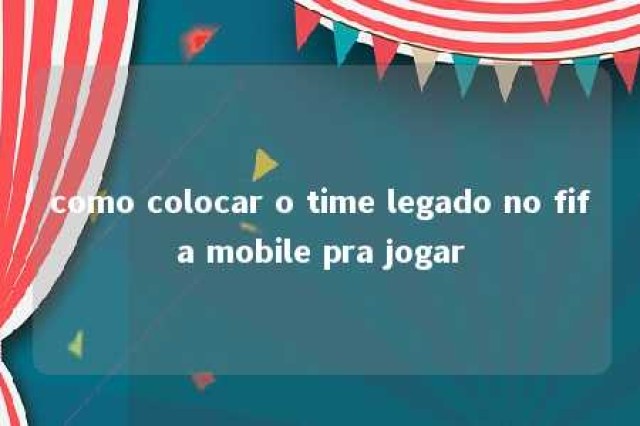 como colocar o time legado no fifa mobile pra jogar 