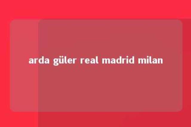 arda güler real madrid milan 