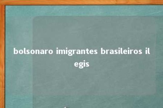 bolsonaro imigrantes brasileiros ilegis 