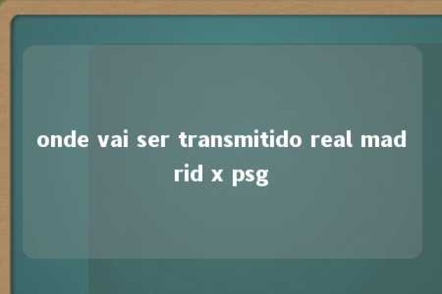 onde vai ser transmitido real madrid x psg 