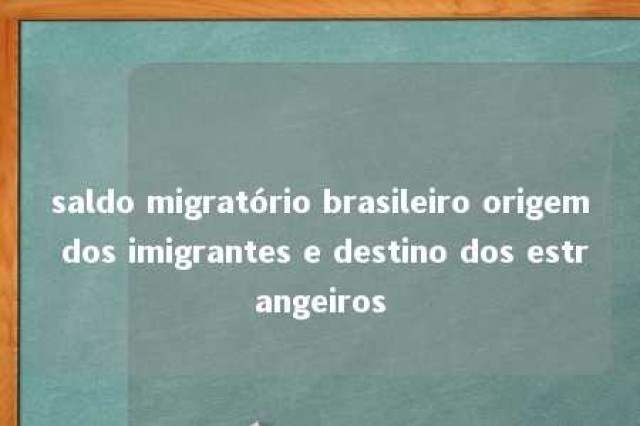 saldo migratório brasileiro origem dos imigrantes e destino dos estrangeiros 