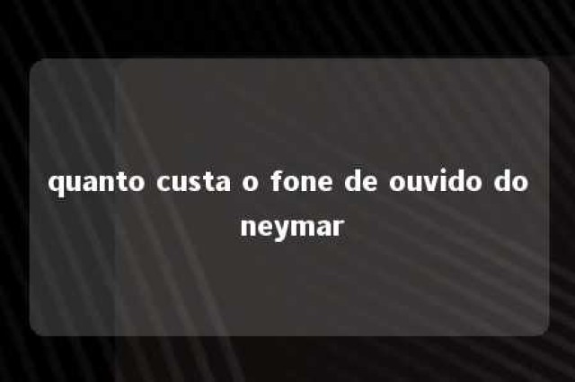 quanto custa o fone de ouvido do neymar 