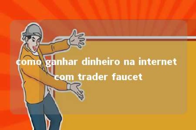 como ganhar dinheiro na internet com trader faucet 