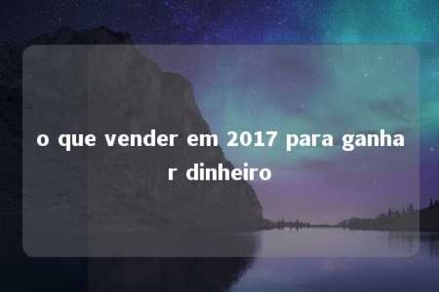 o que vender em 2017 para ganhar dinheiro 