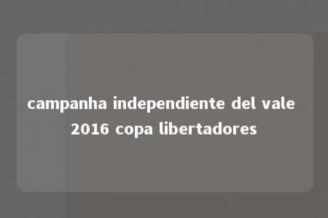 campanha independiente del vale 2016 copa libertadores 