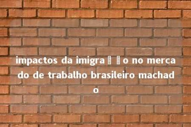 impactos da imigração no mercado de trabalho brasileiro machado 