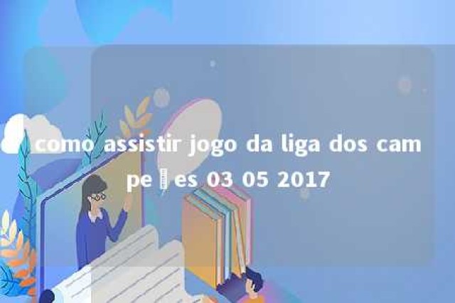 como assistir jogo da liga dos campeões 03 05 2017 