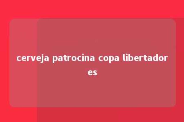 cerveja patrocina copa libertadores 