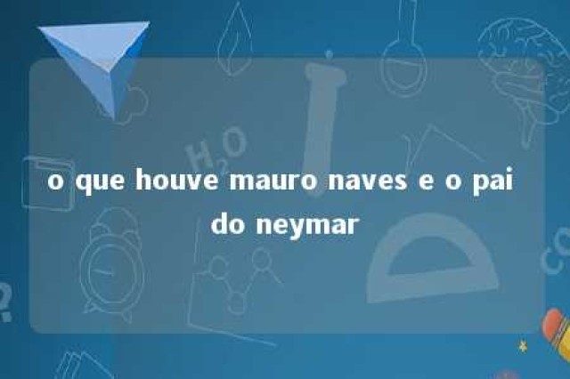 o que houve mauro naves e o pai do neymar 