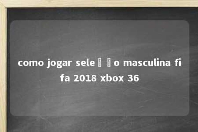 como jogar seleção masculina fifa 2018 xbox 36 