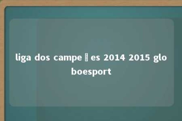 liga dos campeões 2014 2015 globoesport 