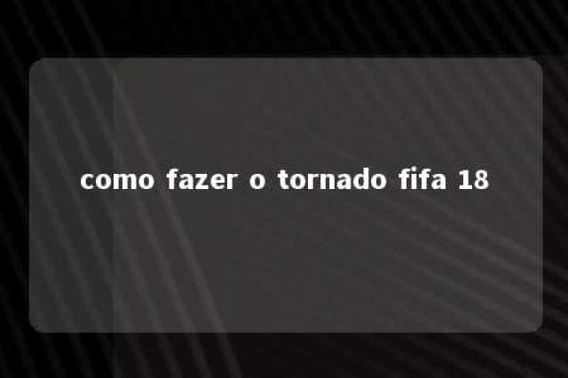 como fazer o tornado fifa 18 