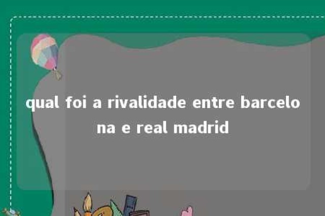 qual foi a rivalidade entre barcelona e real madrid 