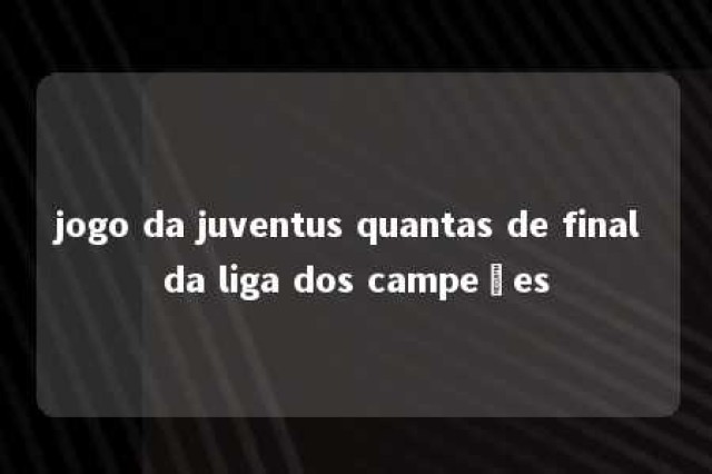 jogo da juventus quantas de final da liga dos campeões 