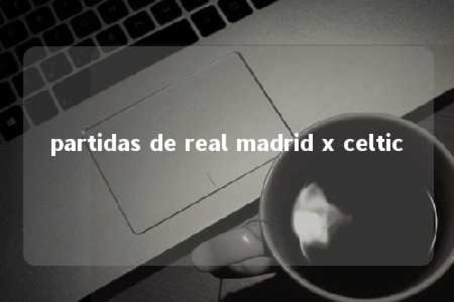 partidas de real madrid x celtic 