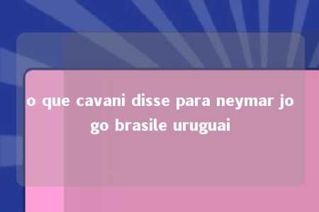 o que cavani disse para neymar jogo brasile uruguai 