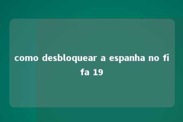 como desbloquear a espanha no fifa 19 