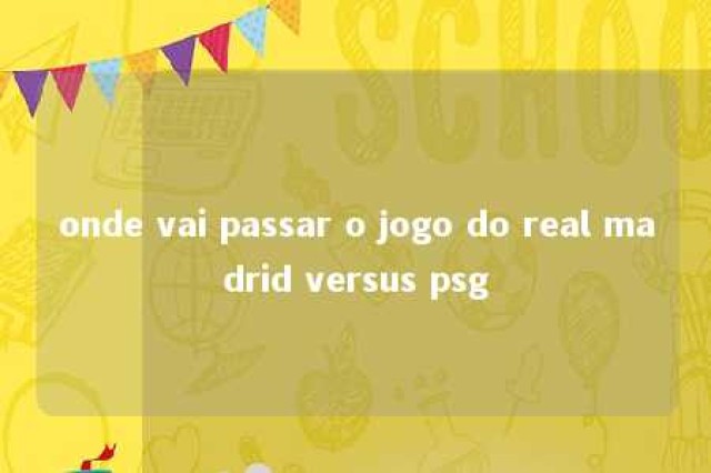 onde vai passar o jogo do real madrid versus psg 