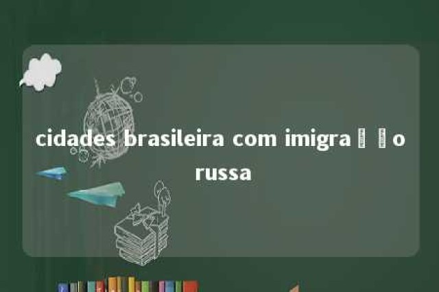 cidades brasileira com imigração russa 