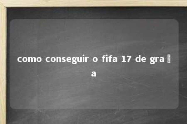 como conseguir o fifa 17 de graça 