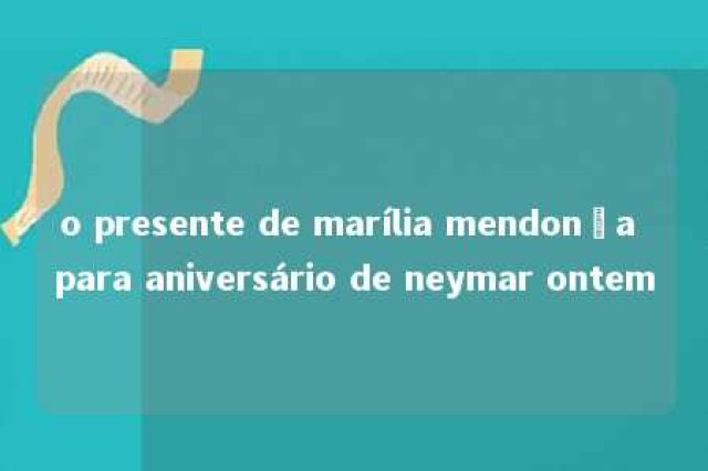 o presente de marília mendonça para aniversário de neymar ontem 