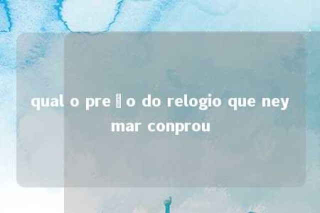 qual o preço do relogio que neymar conprou 