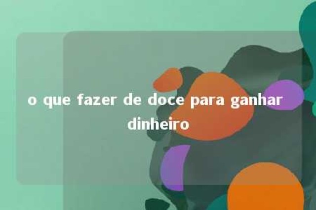 o que fazer de doce para ganhar dinheiro 