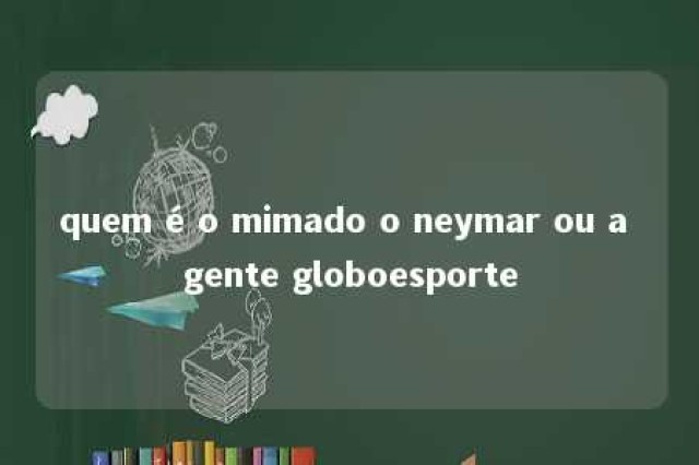 quem é o mimado o neymar ou a gente globoesporte 