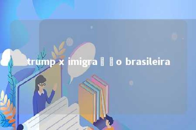 trump x imigração brasileira 