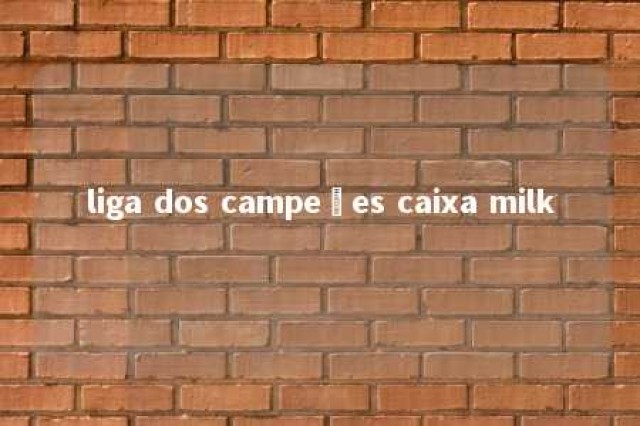 liga dos campeões caixa milk 