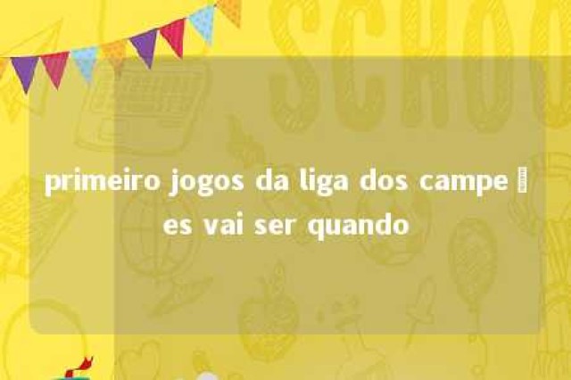 primeiro jogos da liga dos campeões vai ser quando 