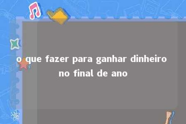 o que fazer para ganhar dinheiro no final de ano 