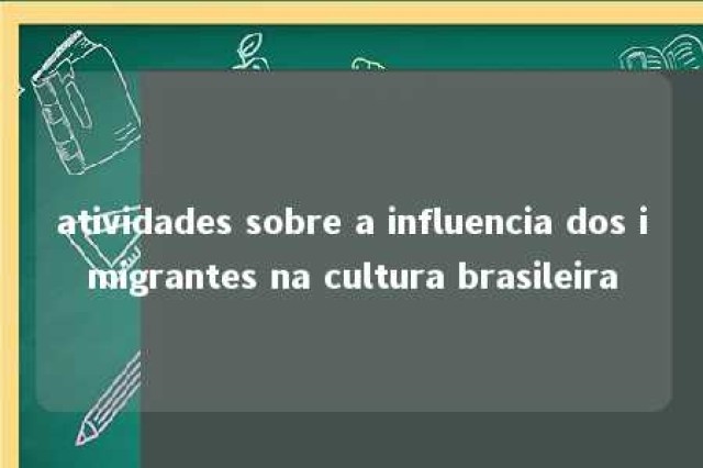 atividades sobre a influencia dos imigrantes na cultura brasileira 