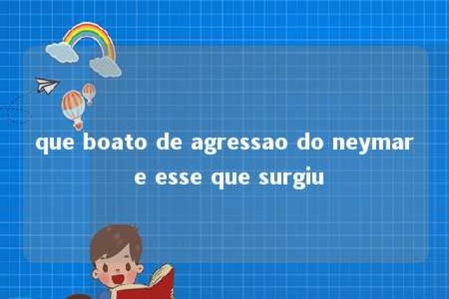 que boato de agressao do neymar e esse que surgiu 