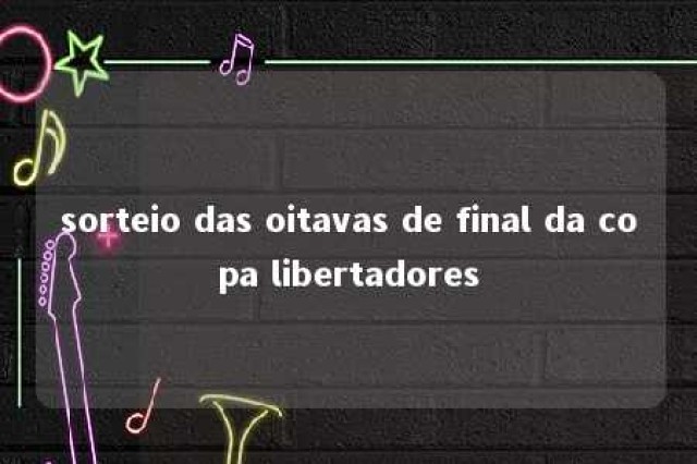 sorteio das oitavas de final da copa libertadores 