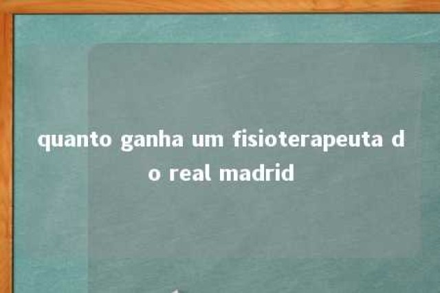 quanto ganha um fisioterapeuta do real madrid 