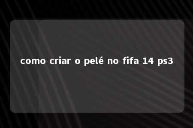 como criar o pelé no fifa 14 ps3 