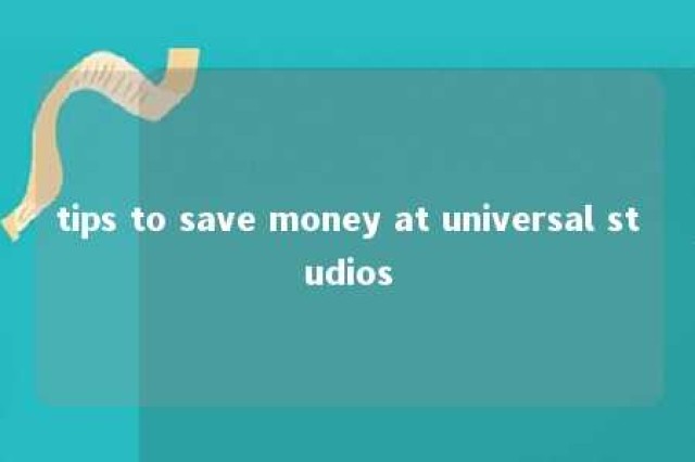 tips to save money at universal studios 