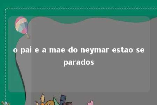 o pai e a mae do neymar estao separados 