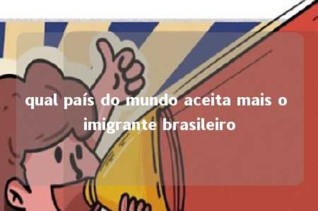 qual país do mundo aceita mais o imigrante brasileiro 