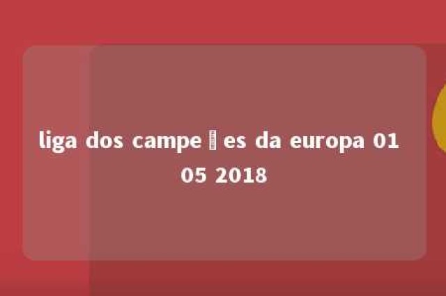 liga dos campeões da europa 01 05 2018 