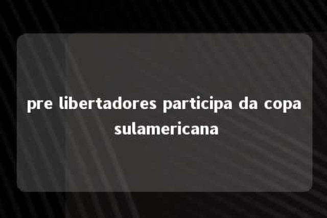 pre libertadores participa da copa sulamericana 