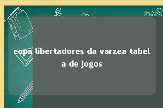 copa libertadores da varzea tabela de jogos 