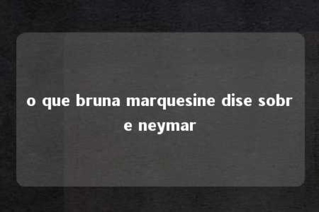 o que bruna marquesine dise sobre neymar 