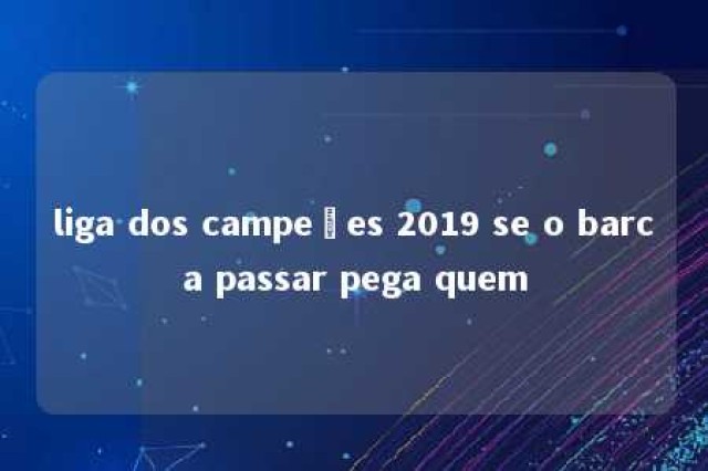 liga dos campeões 2019 se o barca passar pega quem 