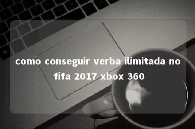 como conseguir verba ilimitada no fifa 2017 xbox 360 