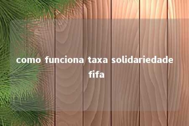 como funciona taxa solidariedade fifa 