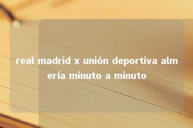 real madrid x unión deportiva almería minuto a minuto 